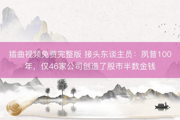 插曲视频免费完整版 接头东谈主员：夙昔100年，仅46家公司创造了股市半数金钱