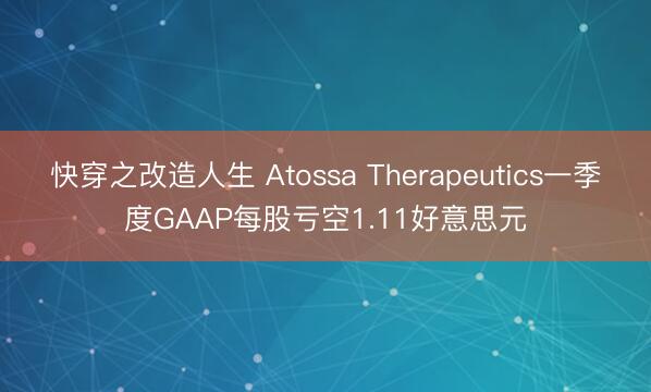 快穿之改造人生 Atossa Therapeutics一季度GAAP每股亏空1.11好意思元