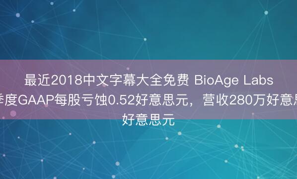 最近2018中文字幕大全免费 BioAge Labs一季度GAAP每股亏蚀0.52好意思元，营收280万好意思元