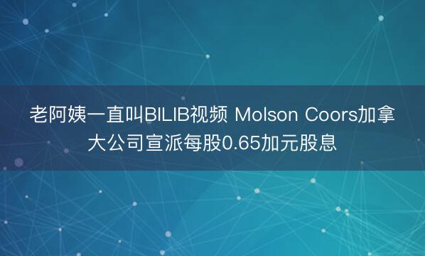 老阿姨一直叫BILIB视频 Molson Coors加拿大公司宣派每股0.65加元股息