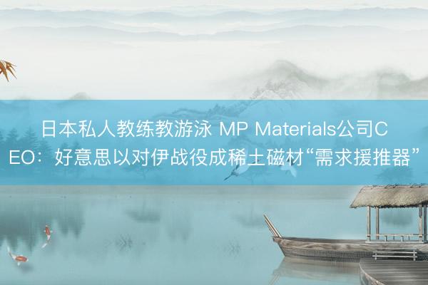 日本私人教练教游泳 MP Materials公司CEO：好意思以对伊战役成稀土磁材“需求援推器”