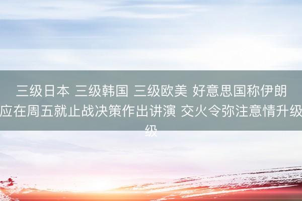 三级日本 三级韩国 三级欧美 好意思国称伊朗应在周五就止战决策作出讲演 交火令弥注意情升级