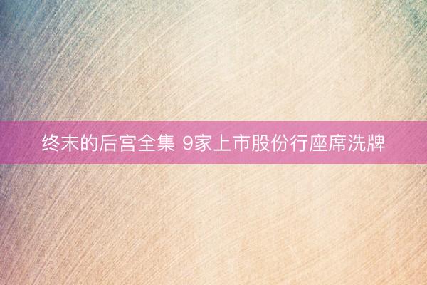 终末的后宫全集 9家上市股份行座席洗牌