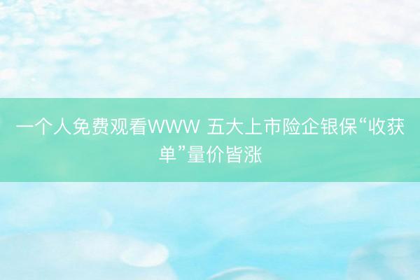 一个人免费观看WWW 五大上市险企银保“收获单”量价皆涨