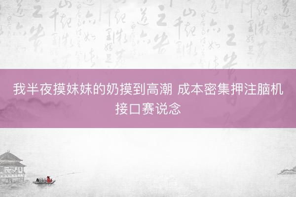 我半夜摸妺妺的奶摸到高潮 成本密集押注脑机接口赛说念