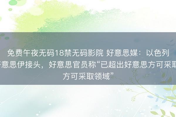 免费午夜无码18禁无码影院 好意思媒:以色列窃听好意思伊接头,好意思官员称“已超出好意思方可采取领域”