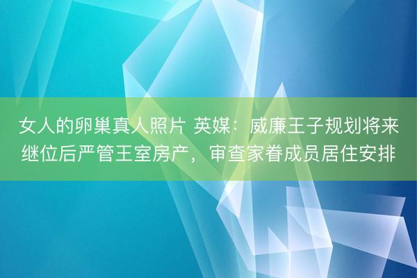 女人的卵巢真人照片 英媒:威廉王子规划将来继位后严管王室房产,审查家眷成员居住安排
