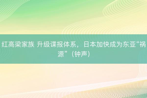 红高梁家族 升级谍报体系，日本加快成为东亚“祸源”（钟声）