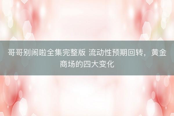 哥哥别闹啦全集完整版 流动性预期回转，黄金商场的四大变化