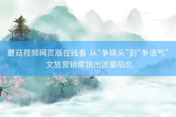 蘑菇视频网页版在线看 从“争镜头”到“争语气” 文旅营销需跳出流量陷坑