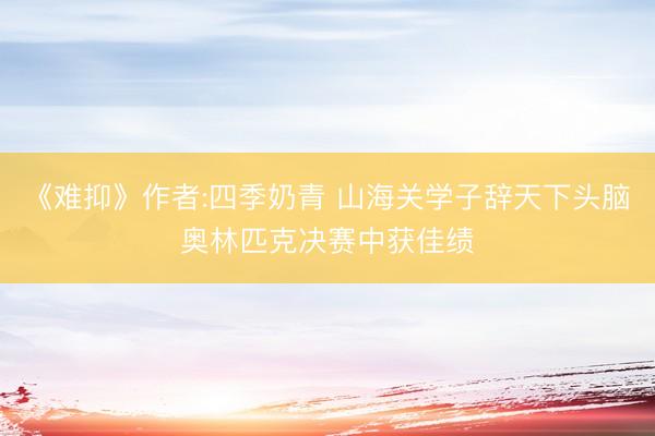 《难抑》作者:四季奶青 山海关学子辞天下头脑奥林匹克决赛中获佳绩