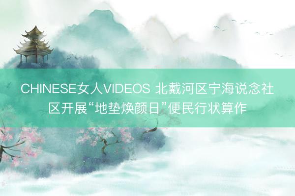 CHINESE女人VIDEOS 北戴河区宁海说念社区开展“地垫焕颜日”便民行状算作