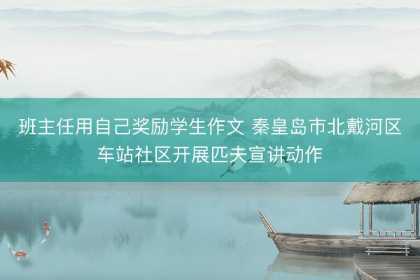 班主任用自己奖励学生作文 秦皇岛市北戴河区车站社区开展匹夫宣讲动作