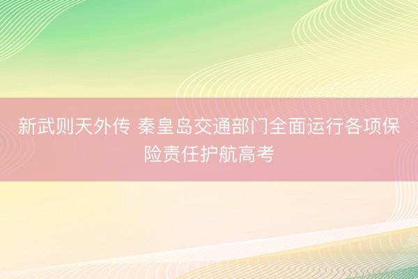 新武则天外传 秦皇岛交通部门全面运行各项保险责任护航高考