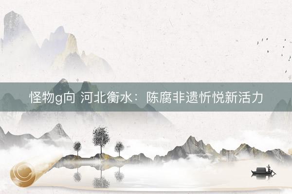 怪物g向 河北衡水：陈腐非遗忻悦新活力