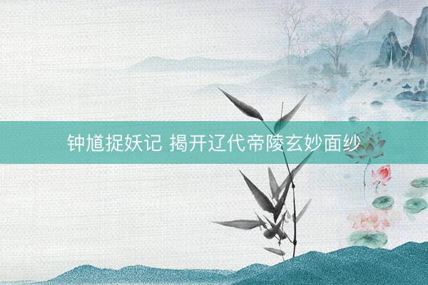 钟馗捉妖记 揭开辽代帝陵玄妙面纱