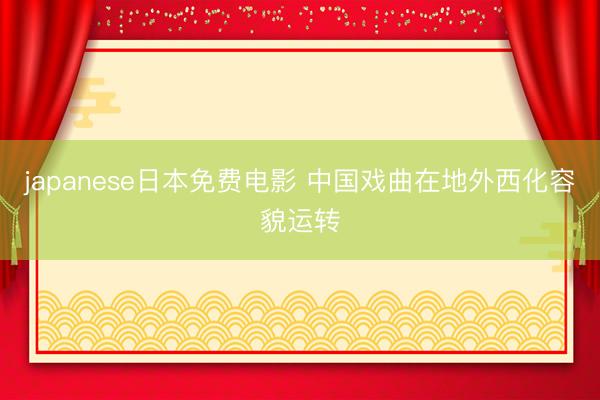 japanese日本免费电影 中国戏曲在地外西化容貌运转