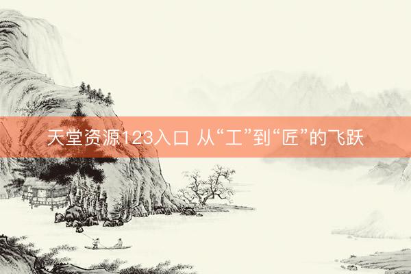天堂资源123入口 从“工”到“匠”的飞跃