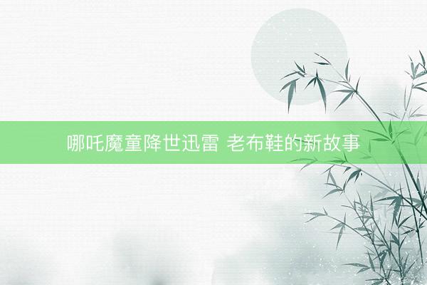 哪吒魔童降世迅雷 老布鞋的新故事