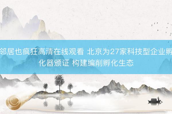 邻居也疯狂高清在线观看 北京为27家科技型企业孵化器颁证 构建编削孵化生态