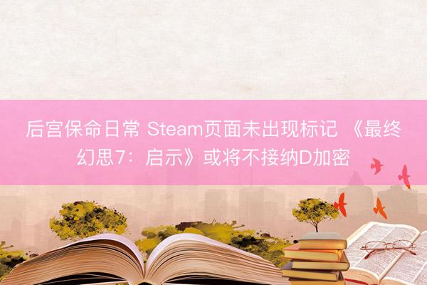 后宫保命日常 Steam页面未出现标记 《最终幻思7：启示》或将不接纳D加密