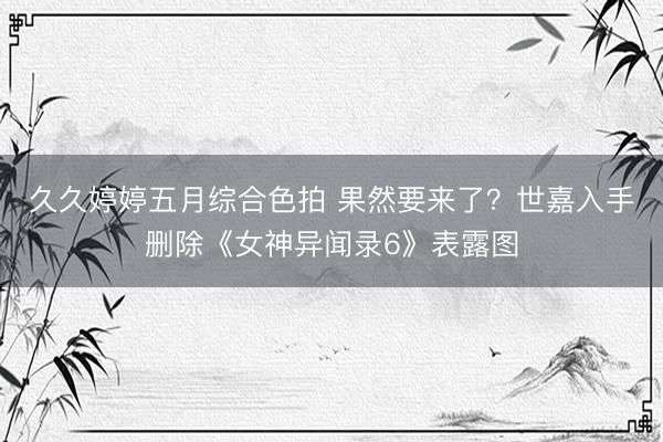 久久婷婷五月综合色拍 果然要来了？世嘉入手删除《女神异闻录6》表露图