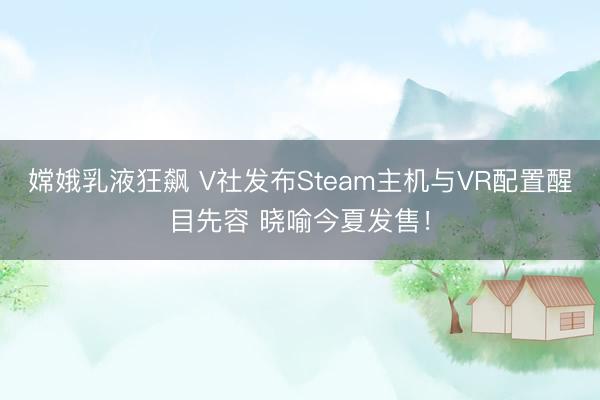 嫦娥乳液狂飙 V社发布Steam主机与VR配置醒目先容 晓喻今夏发售！