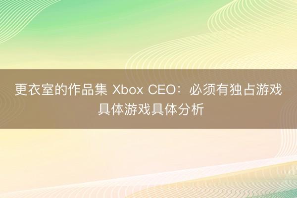 更衣室的作品集 Xbox CEO：必须有独占游戏 具体游戏具体分析