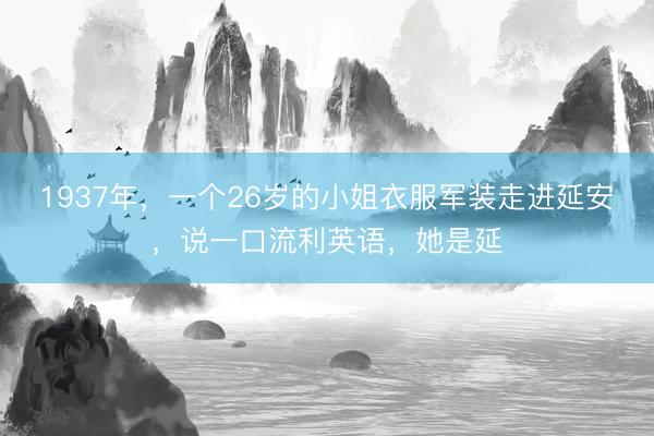 1937年，一个26岁的小姐衣服军装走进延安，说一口流利英语，她是延