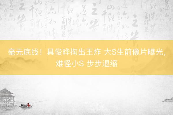 毫无底线！具俊晔掏出王炸 大S生前像片曝光，难怪小S 步步退缩