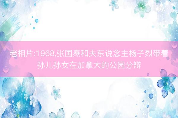 老相片:1968，张国焘和夫东说念主杨子烈带着孙儿孙女在加拿大的公园分辩