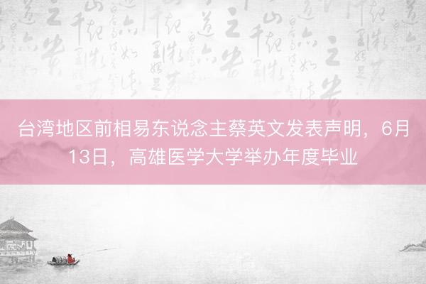 台湾地区前相易东说念主蔡英文发表声明，6月13日，高雄医学大学举办年度毕业