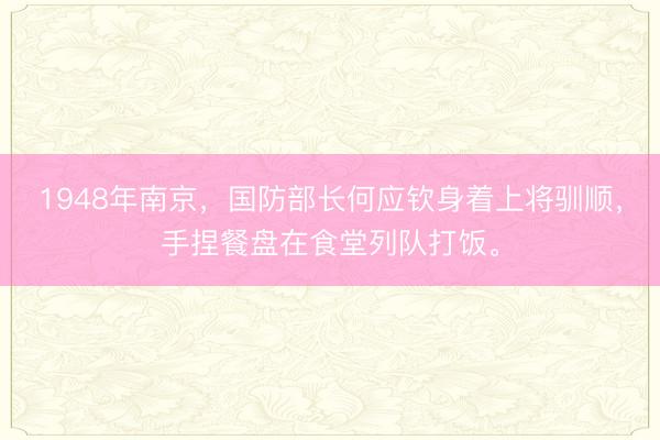 1948年南京，国防部长何应钦身着上将驯顺，手捏餐盘在食堂列队打饭。