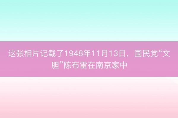 这张相片记载了1948年11月13日,国民党“文胆”陈布雷在南京家中