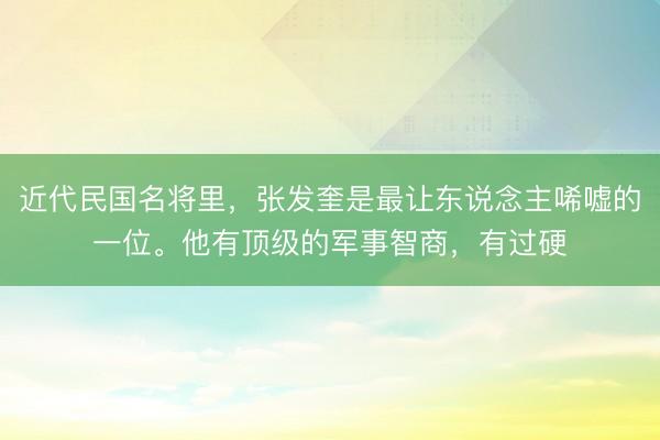 近代民国名将里，张发奎是最让东说念主唏嘘的一位。他有顶级的军事智商，有过硬