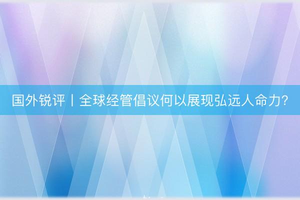国外锐评丨全球经管倡议何以展现弘远人命力？