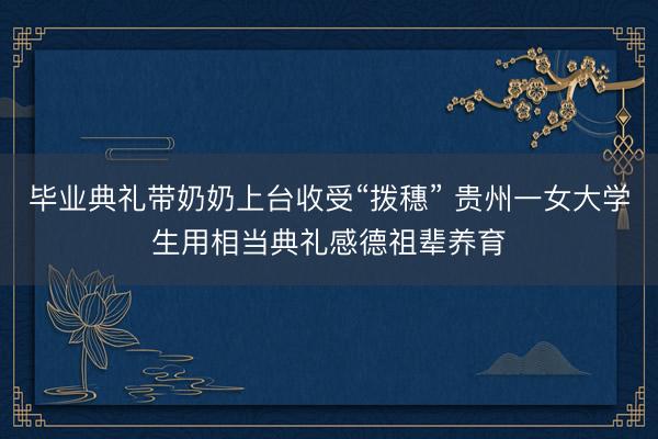 毕业典礼带奶奶上台收受“拨穗” 贵州一女大学生用相当典礼感德祖辈养育