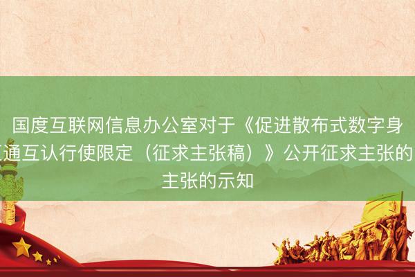 国度互联网信息办公室对于《促进散布式数字身份互通互认行使限定（征求主张稿）》公开征求主张的示知