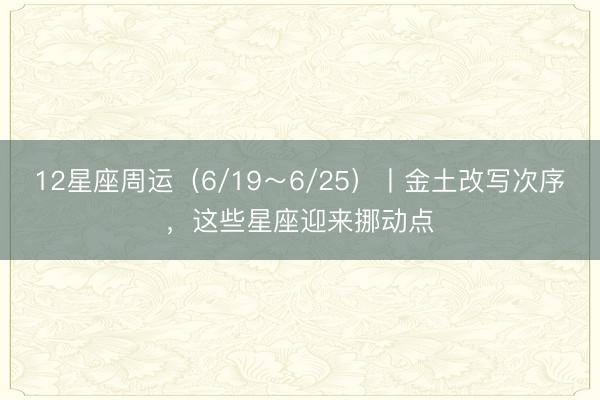 12星座周运（6/19～6/25）丨金土改写次序，这些星座迎来挪动点