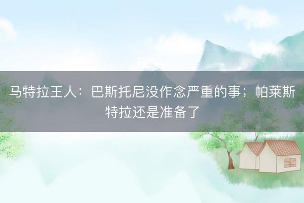 马特拉王人：巴斯托尼没作念严重的事；帕莱斯特拉还是准备了
