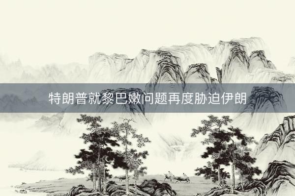 特朗普就黎巴嫩问题再度胁迫伊朗