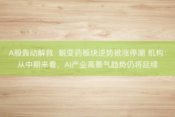 A股轰动解救  蜕变药板块逆势掀涨停潮 机构：从中期来看，AI产业高景气趋势仍将延续