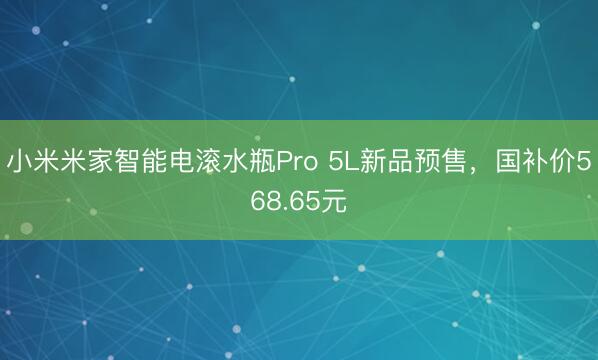 小米米家智能电滚水瓶Pro 5L新品预售，国补价568.65元