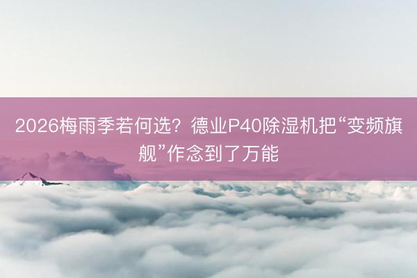 2026梅雨季若何选？德业P40除湿机把“变频旗舰”作念到了万能