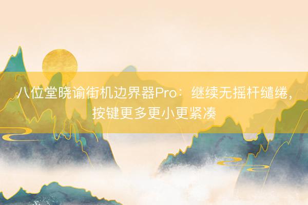 八位堂晓谕街机边界器Pro：继续无摇杆缱绻，按键更多更小更紧凑