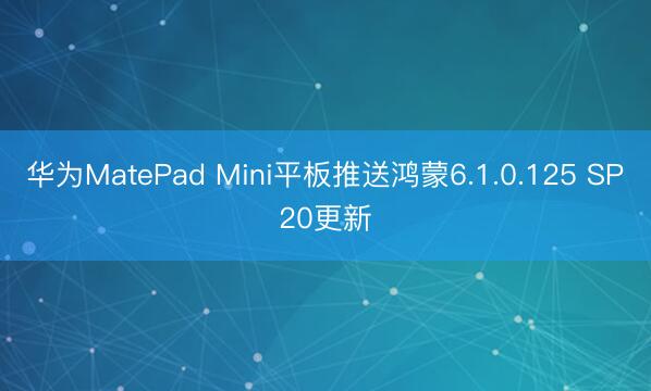 华为MatePad Mini平板推送鸿蒙6.1.0.125 SP20更新